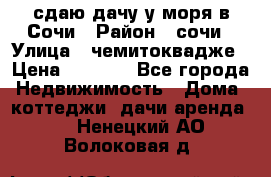 сдаю дачу у моря в Сочи › Район ­ сочи › Улица ­ чемитоквадже › Цена ­ 3 000 - Все города Недвижимость » Дома, коттеджи, дачи аренда   . Ненецкий АО,Волоковая д.